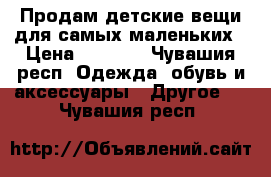 Продам детские вещи для самых маленьких › Цена ­ 2 200 - Чувашия респ. Одежда, обувь и аксессуары » Другое   . Чувашия респ.